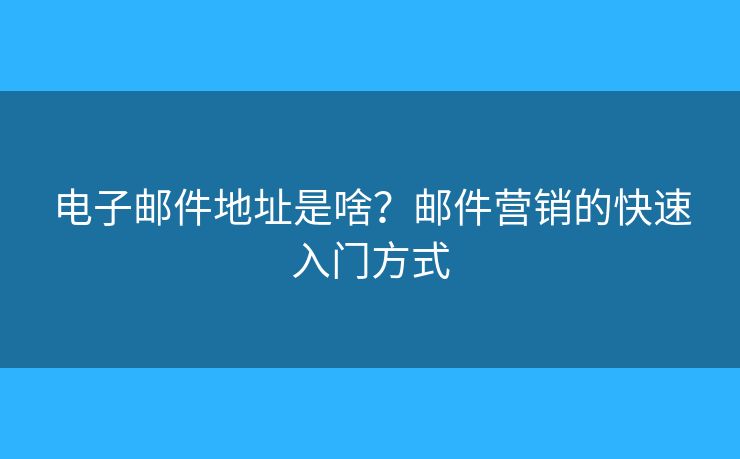 電子郵件地址是啥？郵件營(yíng)銷的快速入門方式