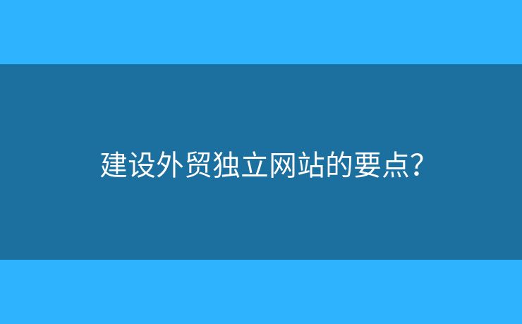 建設(shè)外貿(mào)獨(dú)立網(wǎng)站的要點(diǎn)？