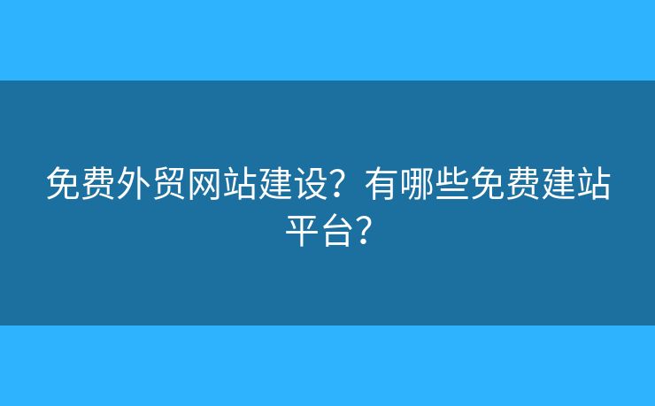 免費外貿(mào)網(wǎng)站建設(shè)？有哪些免費建站平臺？