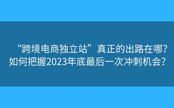 “跨境電商獨(dú)立站”真正的出路在哪？如何把握2023年底最后一次沖刺機(jī)會(huì)？