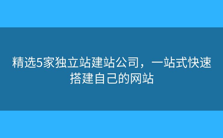 精選5家獨立站建站公司，一站式快速搭建自己的網(wǎng)站