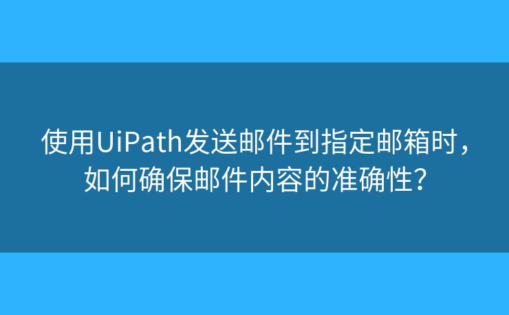 使用UiPath發(fā)送郵件到指定郵箱時，如何確保郵件內(nèi)容的準確性？
