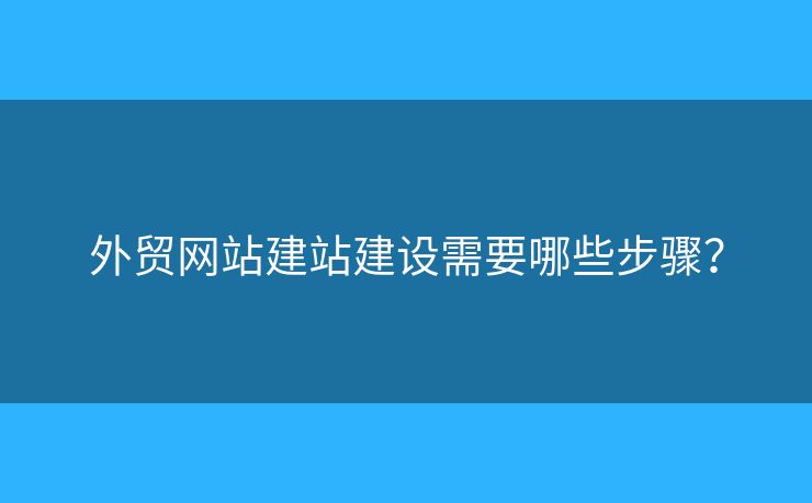 外貿(mào)網(wǎng)站建站建設(shè)需要哪些步驟？