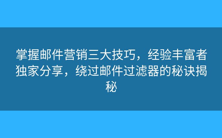 掌握郵件營銷三大技巧，經(jīng)驗豐富者獨家分享，繞過郵件過濾器的秘訣揭秘