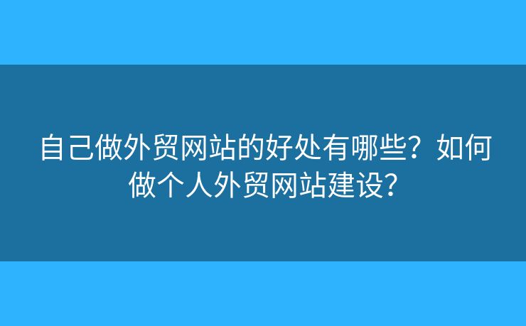 自己做外貿(mào)網(wǎng)站的好處有哪些？如何做個(gè)人外貿(mào)網(wǎng)站建設(shè)？