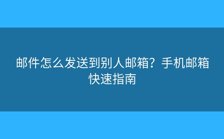 郵件怎么發(fā)送到別人郵箱？手機(jī)郵箱快速指南