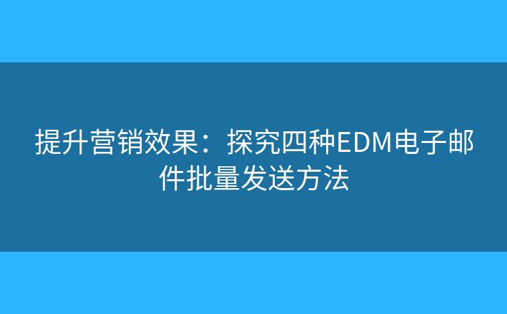 提升營銷效果：探究四種EDM電子郵件批量發(fā)送方法