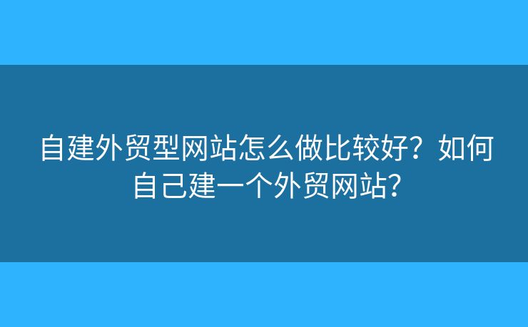 自建外貿(mào)型網(wǎng)站怎么做比較好？如何自己建一個(gè)外貿(mào)網(wǎng)站？