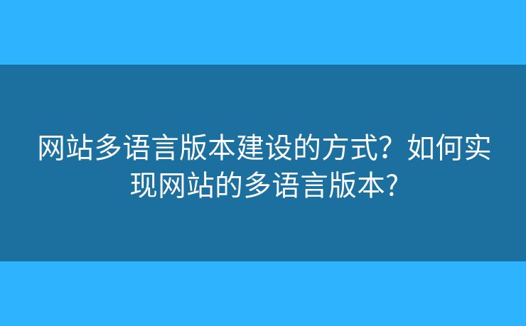網(wǎng)站多語言版本建設(shè)的方式？如何實現(xiàn)網(wǎng)站的多語言版本?