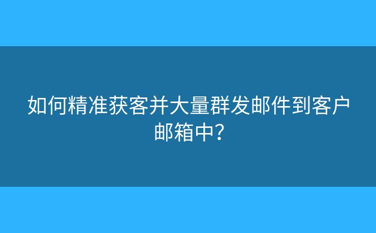 如何精準獲客并大量群發(fā)郵件到客戶郵箱中？