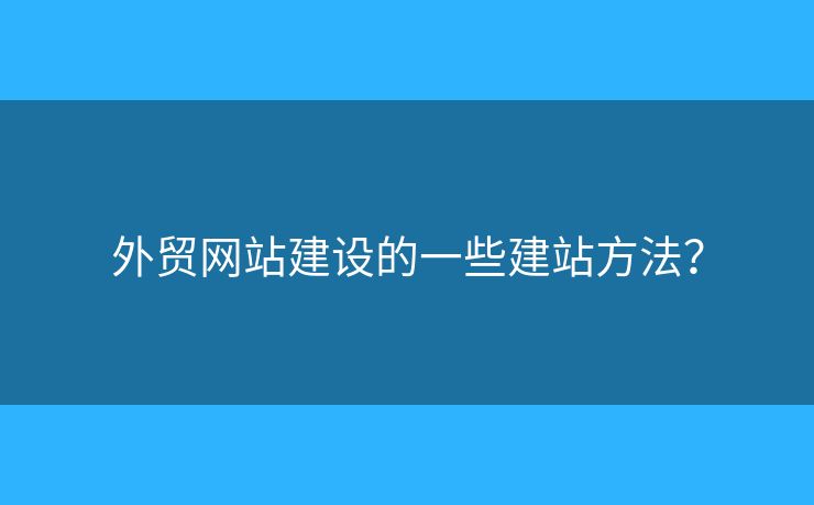 外貿(mào)網(wǎng)站建設的一些建站方法？