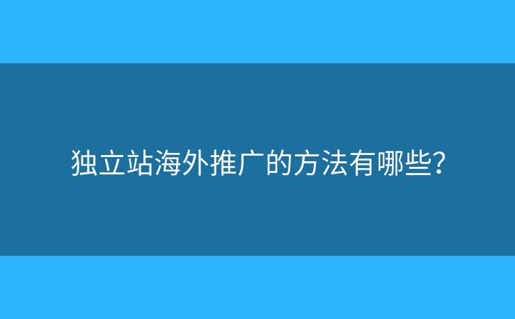 獨(dú)立站海外推廣的方法有哪些？