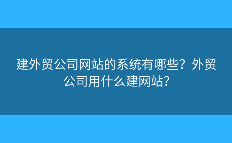 建外貿(mào)公司網(wǎng)站的系統(tǒng)有哪些？外貿(mào)公司用什么建網(wǎng)站？