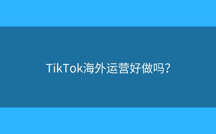 TikTok海外運營好做嗎？