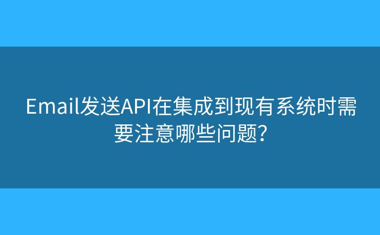 Email發(fā)送API在集成到現(xiàn)有系統(tǒng)時需要注意哪些問題？