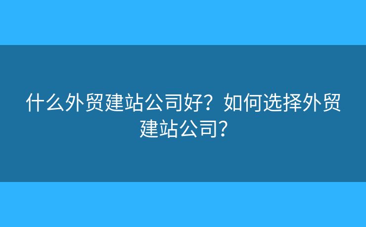 什么外貿(mào)建站公司好？如何選擇外貿(mào)建站公司？