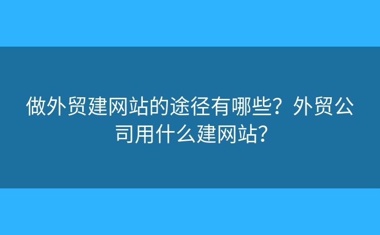 做外貿建網站的途徑有哪些？外貿公司用什么建網站？