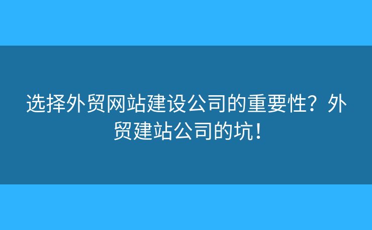 選擇外貿(mào)網(wǎng)站建設(shè)公司的重要性？外貿(mào)建站公司的坑！