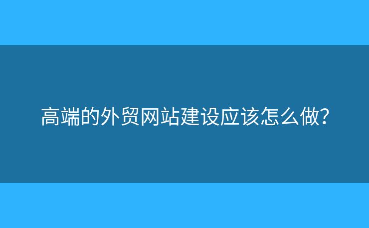 高端的外貿(mào)網(wǎng)站建設(shè)應(yīng)該怎么做？