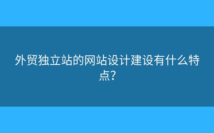 外貿(mào)獨(dú)立站的網(wǎng)站設(shè)計(jì)建設(shè)有什么特點(diǎn)？