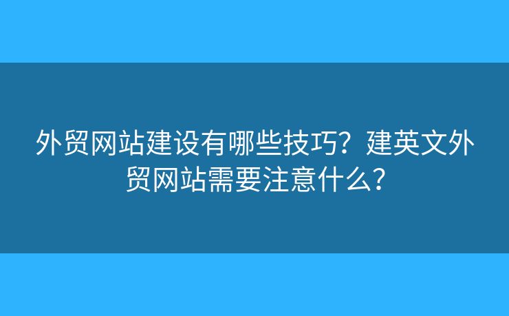 外貿網(wǎng)站建設有哪些技巧？建英文外貿網(wǎng)站需要注意什么？