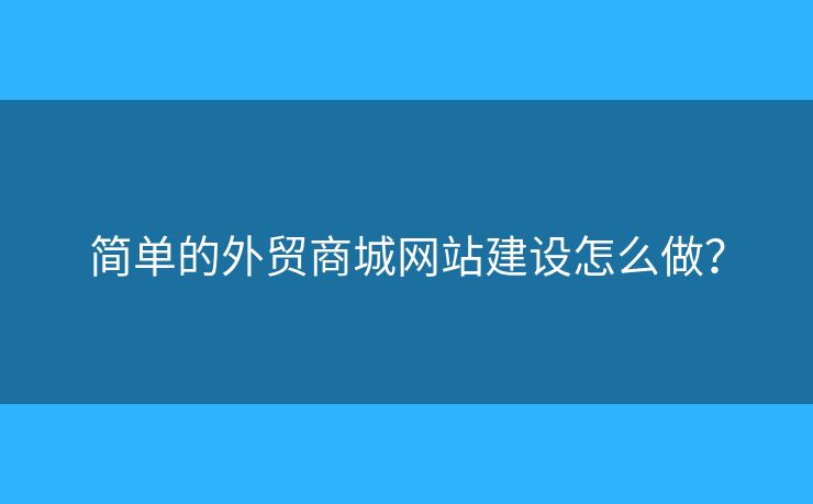 簡單的外貿(mào)商城網(wǎng)站建設(shè)怎么做？