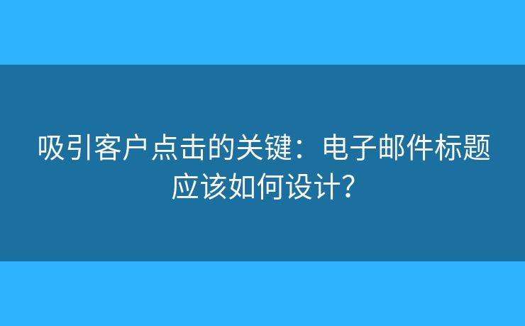 吸引客戶點(diǎn)擊的關(guān)鍵：電子郵件標(biāo)題應(yīng)該如何設(shè)計(jì)？
