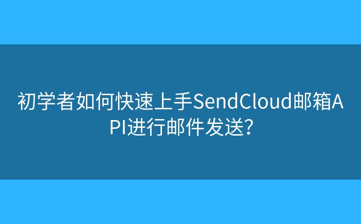 初學(xué)者如何快速上手SendCloud郵箱API進(jìn)行郵件發(fā)送？