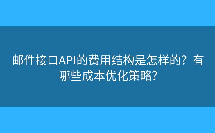 郵件接口API的費用結(jié)構(gòu)是怎樣的？有哪些成本優(yōu)化策略？