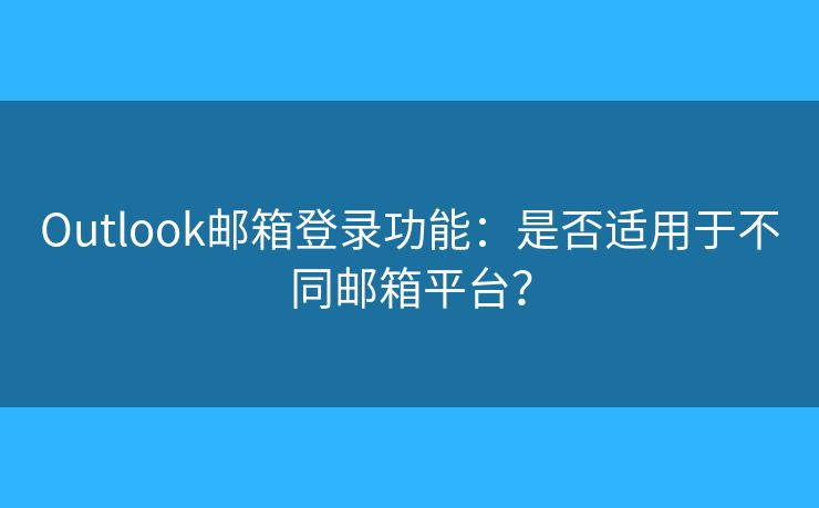 Outlook郵箱登錄功能：是否適用于不同郵箱平臺？