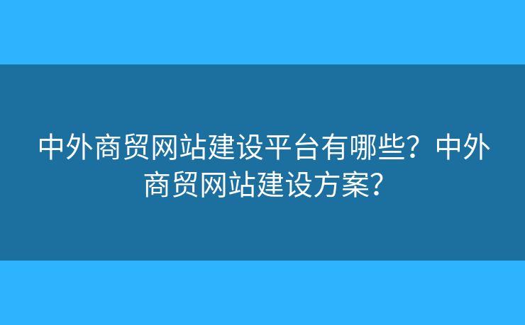 中外商貿(mào)網(wǎng)站建設平臺有哪些？中外商貿(mào)網(wǎng)站建設方案？