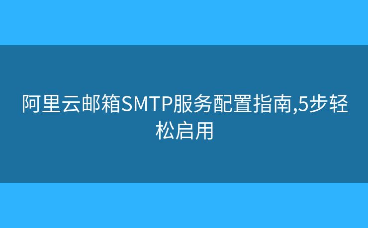 阿里云郵箱SMTP服務(wù)配置指南,5步輕松啟用