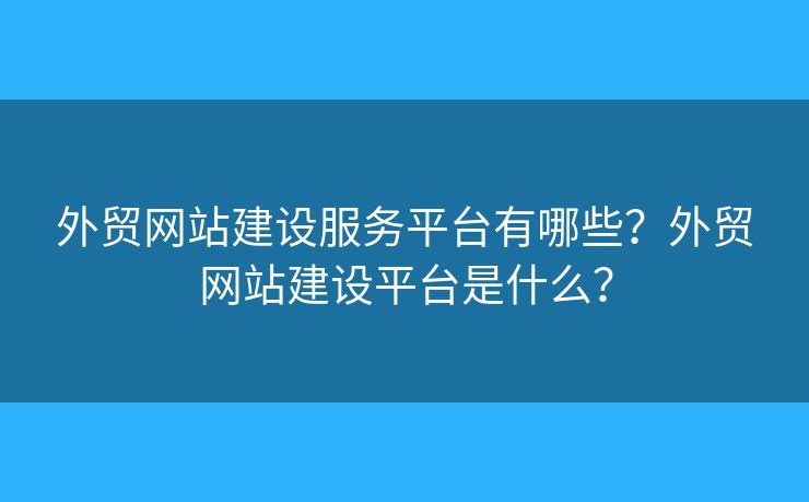外貿(mào)網(wǎng)站建設(shè)服務(wù)平臺有哪些？外貿(mào)網(wǎng)站建設(shè)平臺是什么？