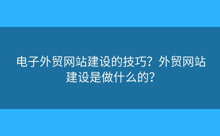 電子外貿(mào)網(wǎng)站建設(shè)的技巧？外貿(mào)網(wǎng)站建設(shè)是做什么的？