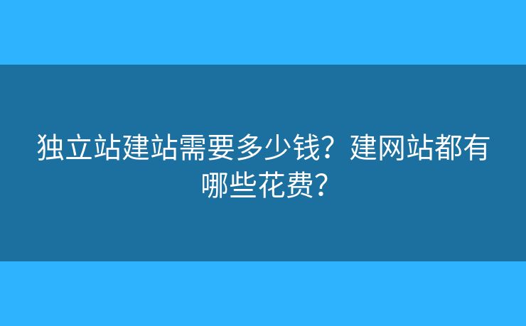 獨立站建站需要多少錢？建網(wǎng)站都有哪些花費？