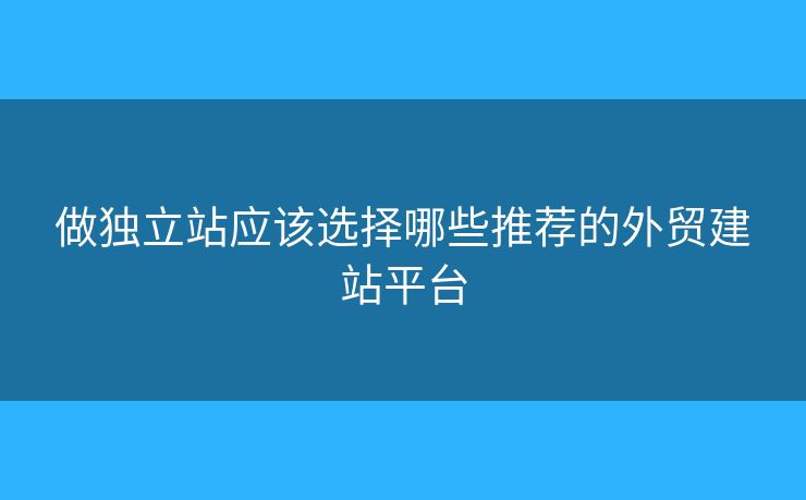 做獨(dú)立站應(yīng)該選擇哪些推薦的外貿(mào)建站平臺(tái)