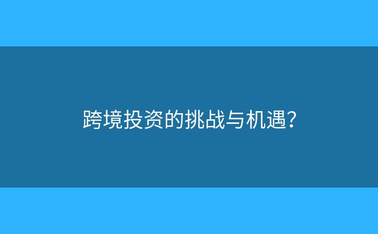 跨境投資的挑戰(zhàn)與機遇？