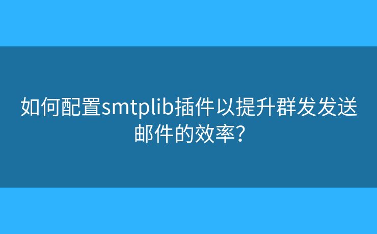 如何配置smtplib插件以提升群發(fā)發(fā)送郵件的效率？