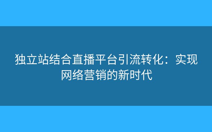 獨(dú)立站結(jié)合直播平臺(tái)引流轉(zhuǎn)化：實(shí)現(xiàn)網(wǎng)絡(luò)營(yíng)銷的新時(shí)代