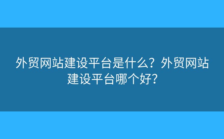 外貿(mào)網(wǎng)站建設(shè)平臺是什么？外貿(mào)網(wǎng)站建設(shè)平臺哪個好？