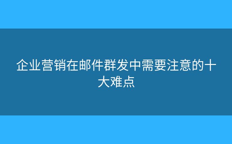 企業(yè)營(yíng)銷在郵件群發(fā)中需要注意的十大難點(diǎn)