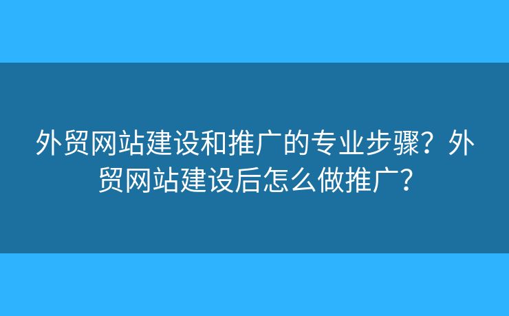 外貿(mào)網(wǎng)站建設(shè)和推廣的專業(yè)步驟？外貿(mào)網(wǎng)站建設(shè)后怎么做推廣？