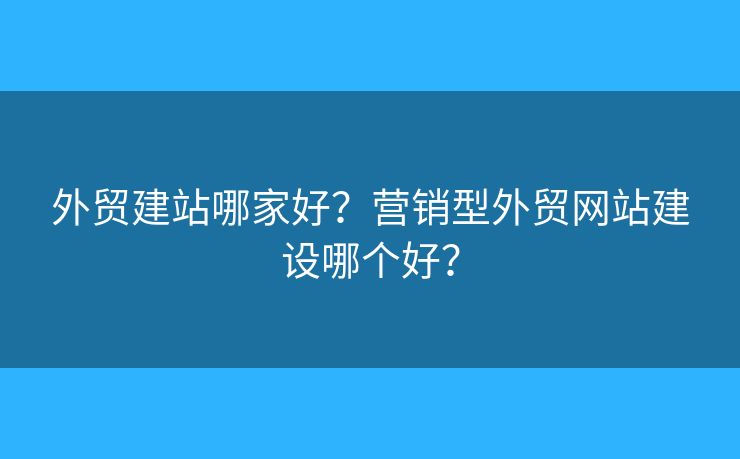 外貿(mào)建站哪家好？營銷型外貿(mào)網(wǎng)站建設(shè)哪個好？
