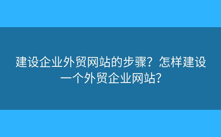 建設企業(yè)外貿(mào)網(wǎng)站的步驟？怎樣建設一個外貿(mào)企業(yè)網(wǎng)站？