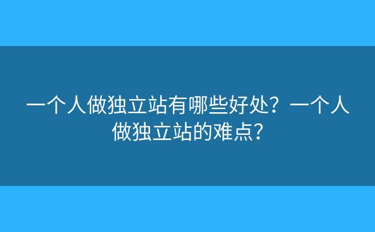 一個(gè)人做獨(dú)立站有哪些好處？一個(gè)人做獨(dú)立站的難點(diǎn)？