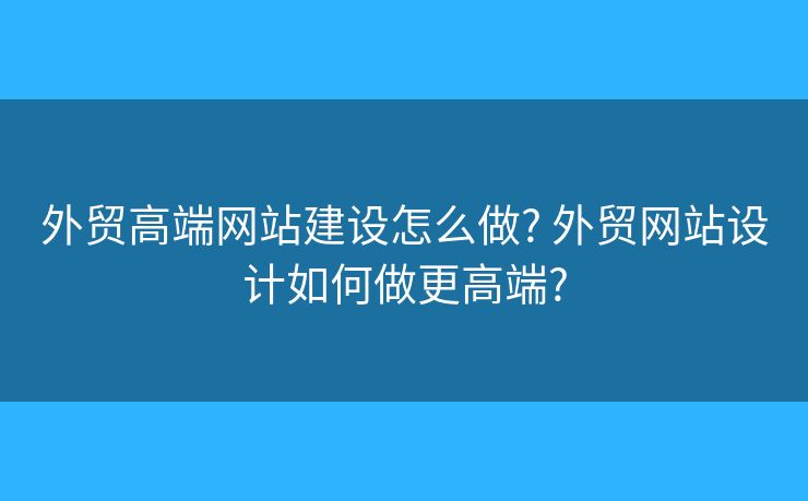 外貿(mào)高端網(wǎng)站建設(shè)怎么做? 外貿(mào)網(wǎng)站設(shè)計(jì)如何做更高端?