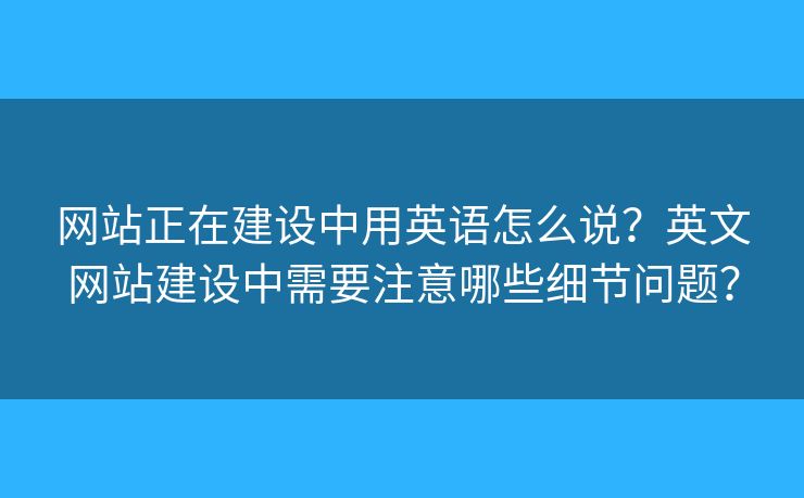 網(wǎng)站正在建設(shè)中用英語(yǔ)怎么說(shuō)？英文網(wǎng)站建設(shè)中需要注意哪些細(xì)節(jié)問(wèn)題？