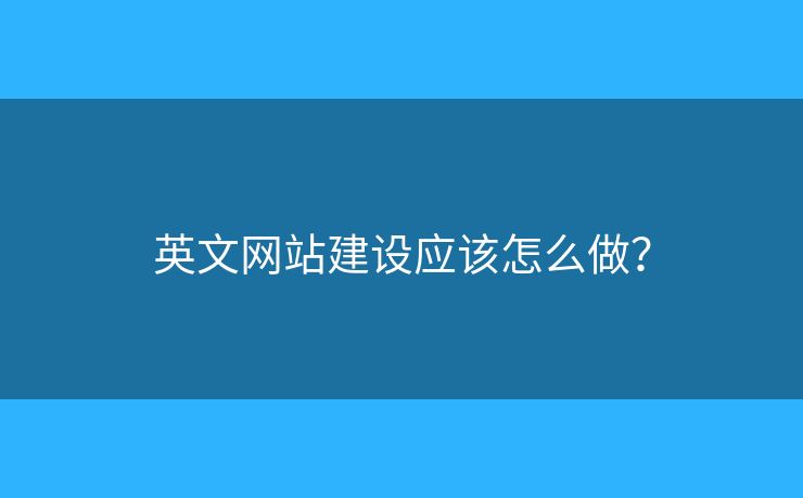 英文網(wǎng)站建設(shè)應(yīng)該怎么做？