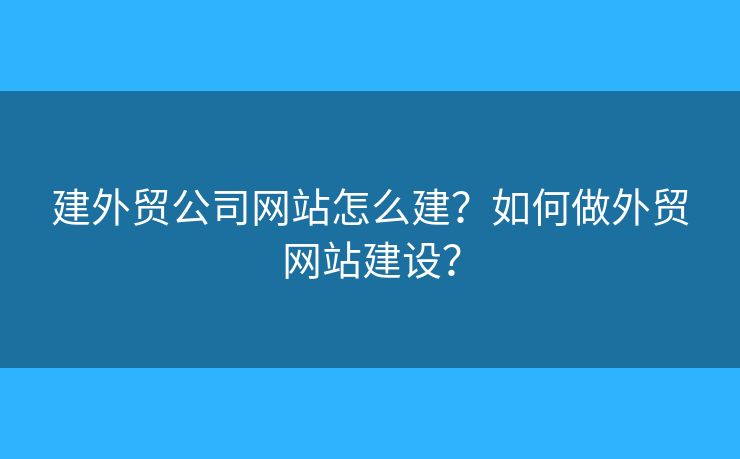 建外貿(mào)公司網(wǎng)站怎么建？如何做外貿(mào)網(wǎng)站建設(shè)？