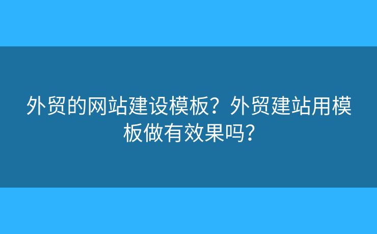 外貿(mào)的網(wǎng)站建設(shè)模板？外貿(mào)建站用模板做有效果嗎？
